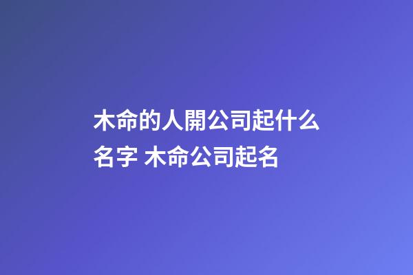 木命的人開公司起什么名字 木命公司起名